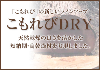 「こもれび」の新しいラインアップ「こもれびDRY」。天然乾燥の良さを活かした 短納期・高乾燥材を実現しました。