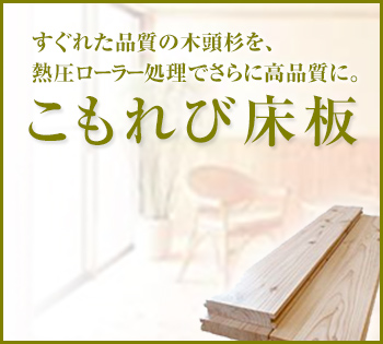 「こもれび床板」すぐれた品質の木頭杉を、熱圧ローラー処理でさらに高品質に。